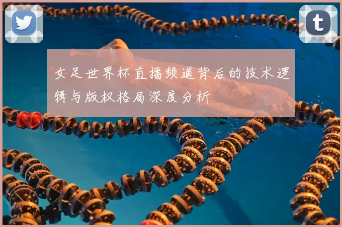 女足世界杯直播频道背后的技术逻辑与版权格局深度分析