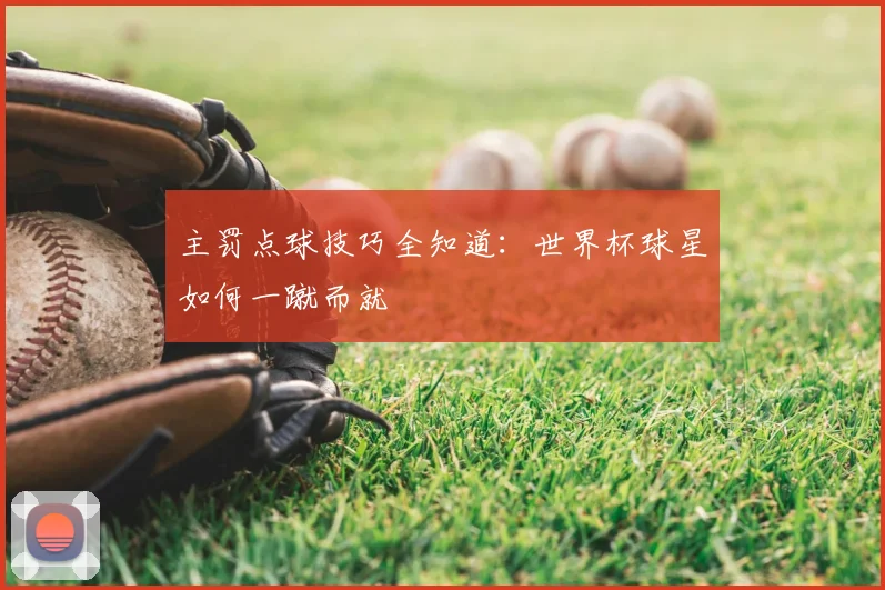 主罚点球技巧全知道：世界杯球星如何一蹴而就