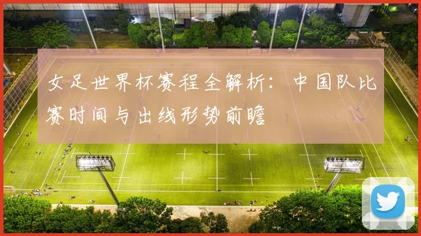 女足世界杯赛程全解析：中国队比赛时间与出线形势前瞻