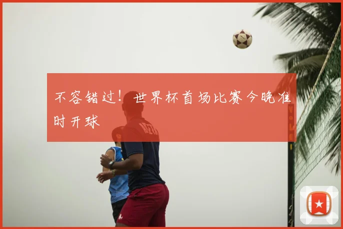 不容错过!世界杯首场比赛今晚准时开球