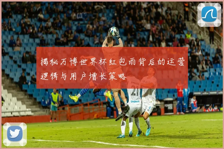 揭秘万博世界杯红包雨背后的运营逻辑与用户增长策略