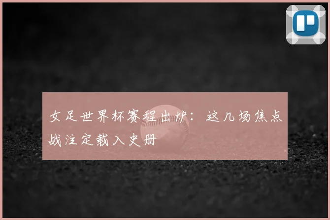 女足世界杯赛程出炉：这几场焦点战注定载入史册