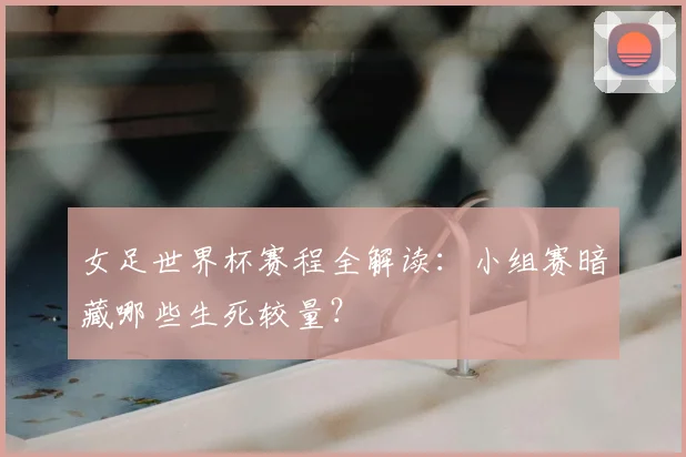 女足世界杯赛程全解读：小组赛暗藏哪些生死较量？