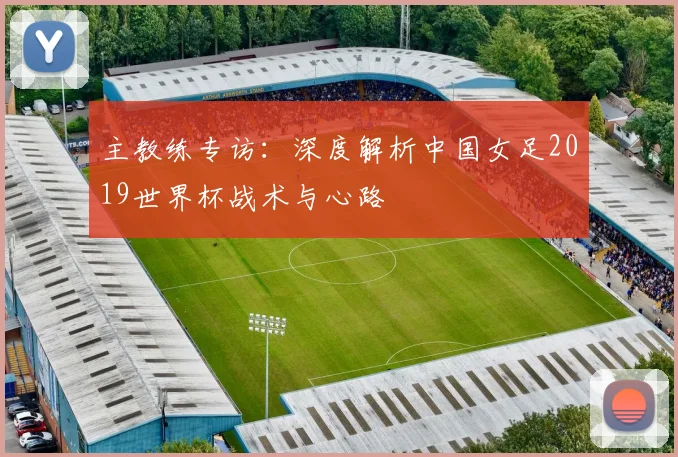 主教练专访：深度解析中国女足2019世界杯战术与心路