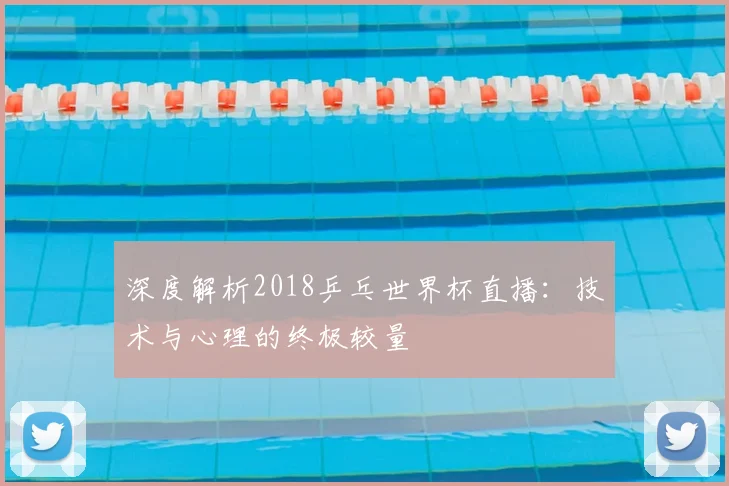深度解析2018乒乓世界杯直播:技术与心理的终极较量