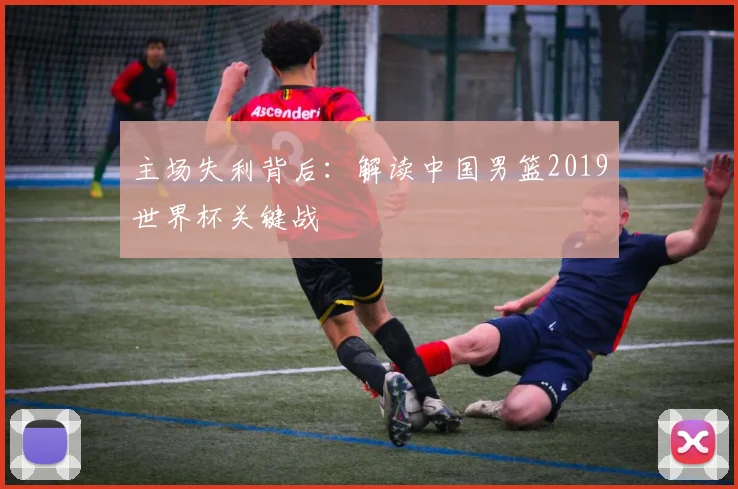 主场失利背后：解读中国男篮2019世界杯关键战