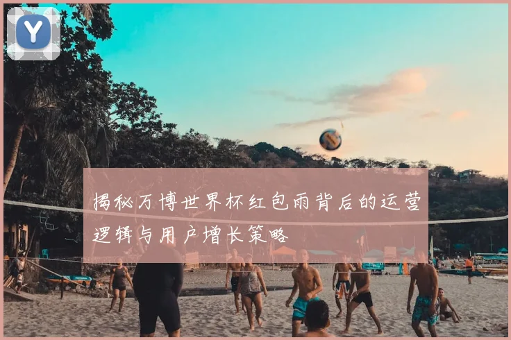 揭秘万博世界杯红包雨背后的运营逻辑与用户增长策略