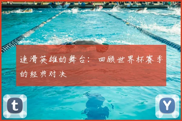 速滑英雄的舞台：回顾世界杯赛季的经典对决