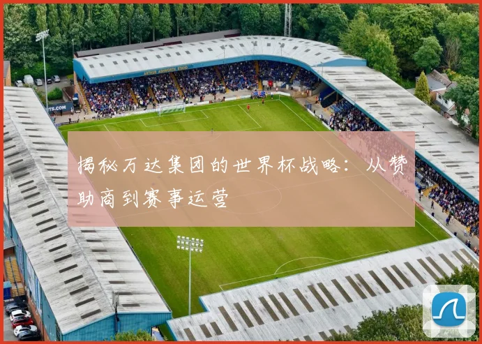 揭秘万达集团的世界杯战略:从赞助商到赛事运营