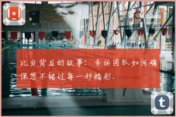 比分背后的故事：专访团队如何确保您不错过每一秒精彩。