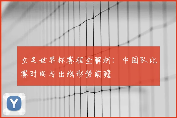女足世界杯赛程全解析：中国队比赛时间与出线形势前瞻