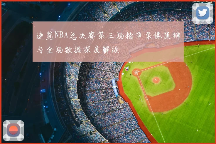 速览NBA总决赛第三场精华录像集锦与全场数据深度解读