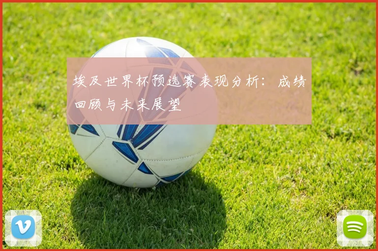 埃及世界杯预选赛表现分析:成绩回顾与未来展望