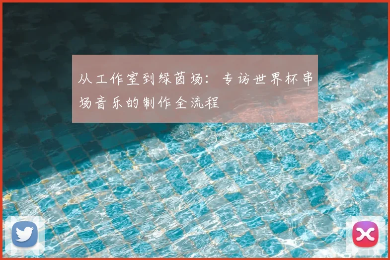 从工作室到绿茵场:专访世界杯串场音乐的制作全流程