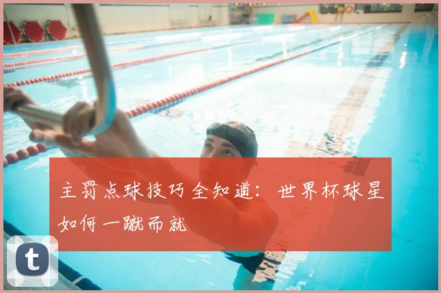 主罚点球技巧全知道：世界杯球星如何一蹴而就