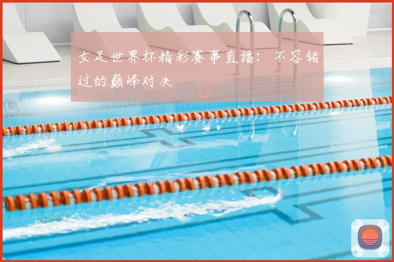 女足世界杯精彩赛事直播：不容错过的巅峰对决