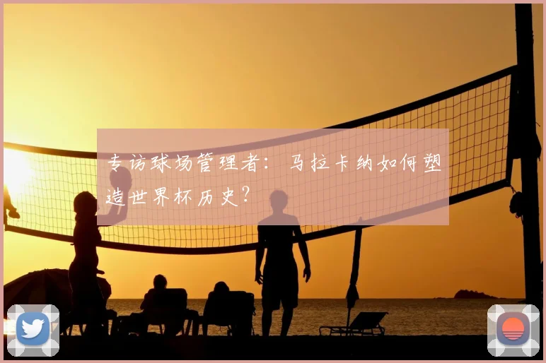 专访球场管理者:马拉卡纳如何塑造世界杯历史?