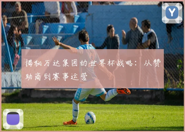 揭秘万达集团的世界杯战略:从赞助商到赛事运营