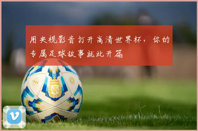 用央视影音打开高清世界杯,你的专属足球故事就此开篇