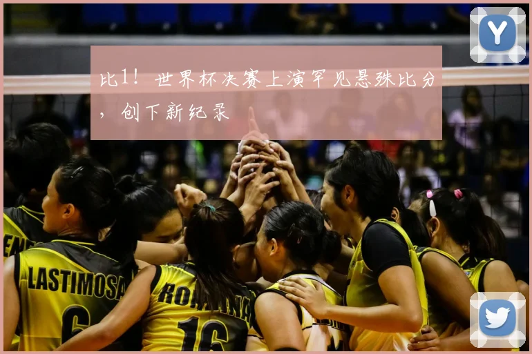 比1！世界杯决赛上演罕见悬殊比分，创下新纪录