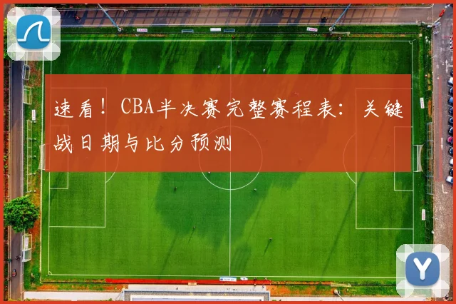 速看！CBA半决赛完整赛程表：关键战日期与比分预测