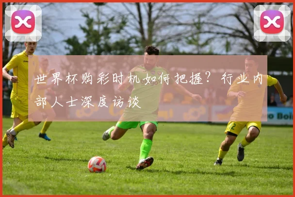 世界杯购彩时机如何把握?行业内部人士深度访谈