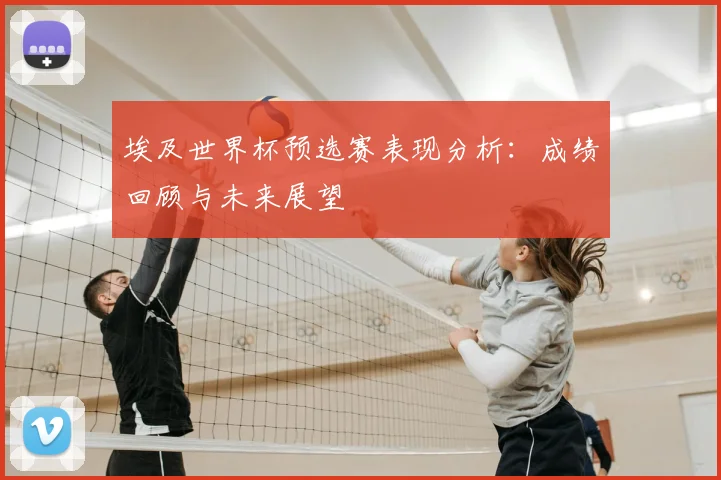埃及世界杯预选赛表现分析:成绩回顾与未来展望