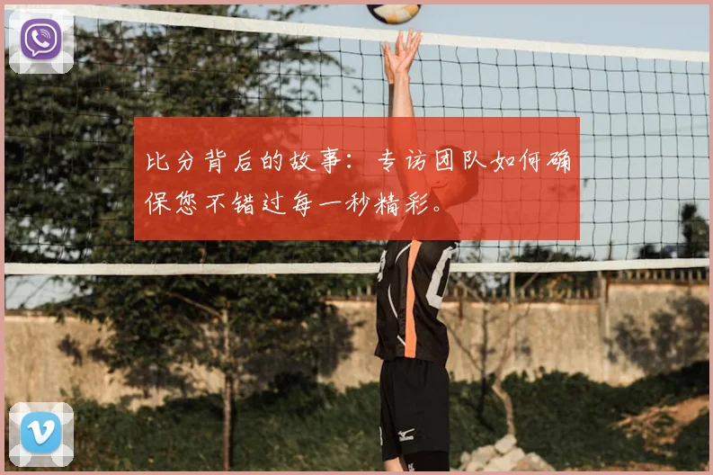 比分背后的故事：专访团队如何确保您不错过每一秒精彩。