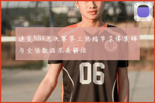速览NBA总决赛第三场精华录像集锦与全场数据深度解读