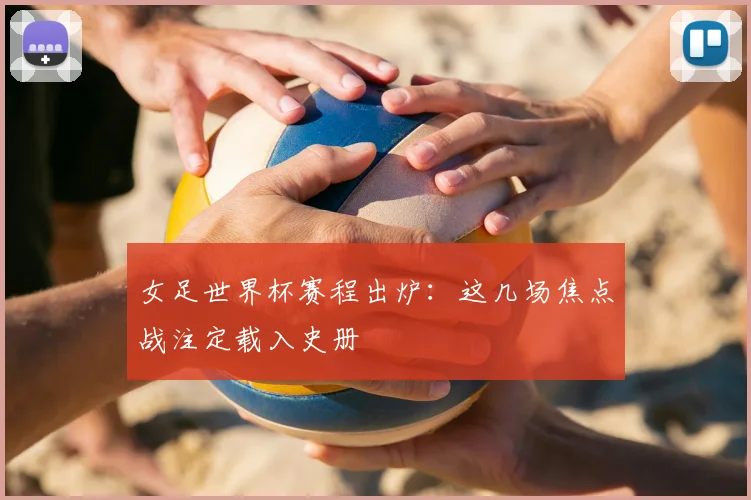 女足世界杯赛程出炉：这几场焦点战注定载入史册