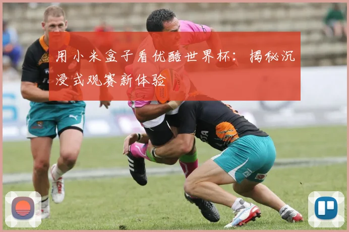 用小米盒子看优酷世界杯:揭秘沉浸式观赛新体验