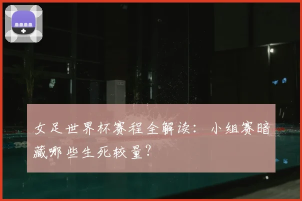 女足世界杯赛程全解读：小组赛暗藏哪些生死较量？