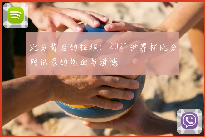 比分背后的征程：2021世界杯比分网记录的热血与遗憾