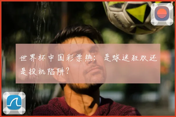 世界杯中国彩票热：是球迷狂欢还是投机陷阱？