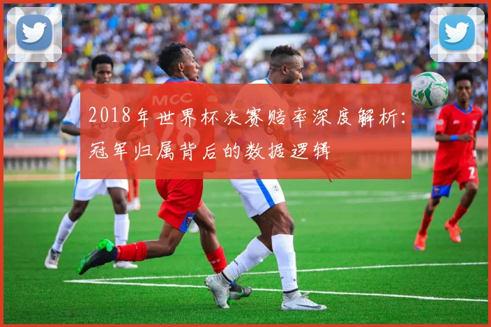 2018年世界杯决赛赔率深度解析：冠军归属背后的数据逻辑