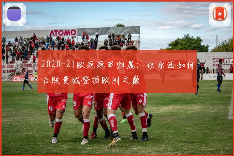 2020-21欧冠冠军归属：切尔西如何击败曼城登顶欧洲之巅