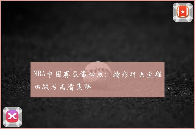 NBA中国赛录像回放：精彩对决全程回顾与高清集锦
