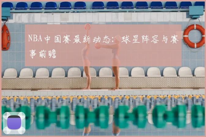 NBA中国赛最新动态：球星阵容与赛事前瞻