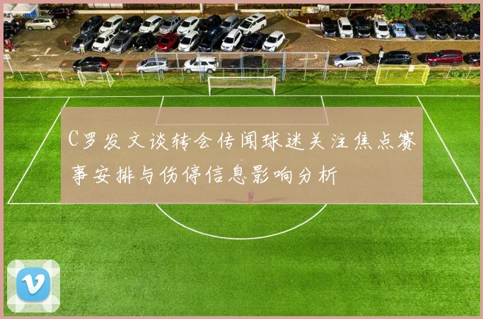 C罗发文谈转会传闻球迷关注焦点赛事安排与伤停信息影响分析