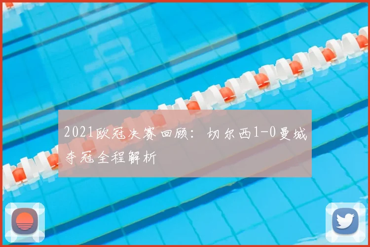 2021欧冠决赛回顾：切尔西1-0曼城夺冠全程解析