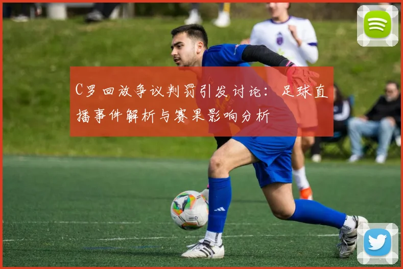 C罗回放争议判罚引发讨论：足球直播事件解析与赛果影响分析
