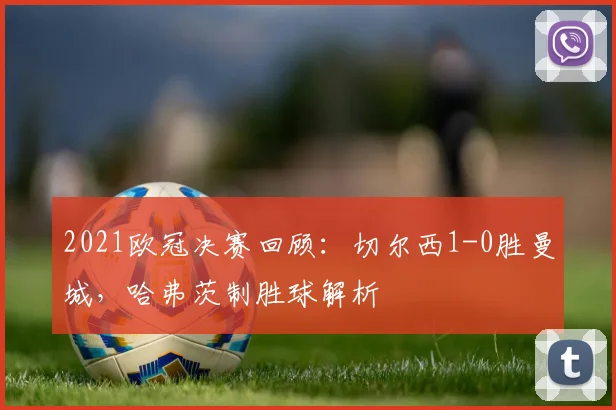 2021欧冠决赛回顾：切尔西1-0胜曼城，哈弗茨制胜球解析