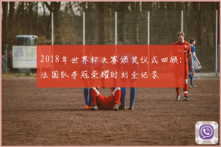 2018年世界杯决赛颁奖仪式回顾：法国队夺冠荣耀时刻全记录