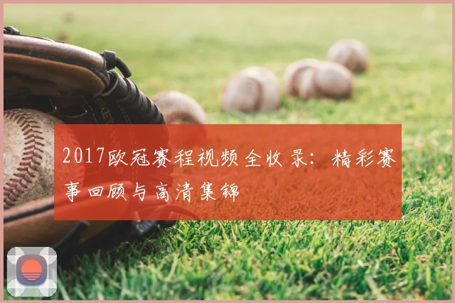 2017欧冠赛程视频全收录：精彩赛事回顾与高清集锦