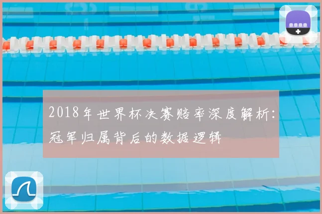 2018年世界杯决赛赔率深度解析：冠军归属背后的数据逻辑