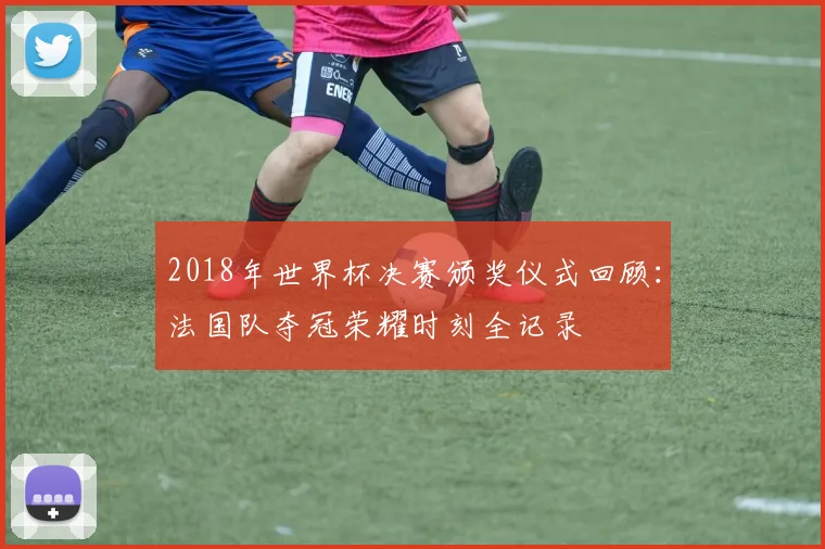 2018年世界杯决赛颁奖仪式回顾：法国队夺冠荣耀时刻全记录