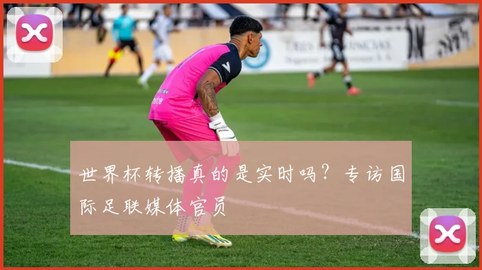 世界杯转播真的是实时吗？专访国际足联媒体官员