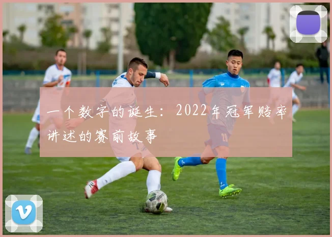一个数字的诞生：2022年冠军赔率讲述的赛前故事